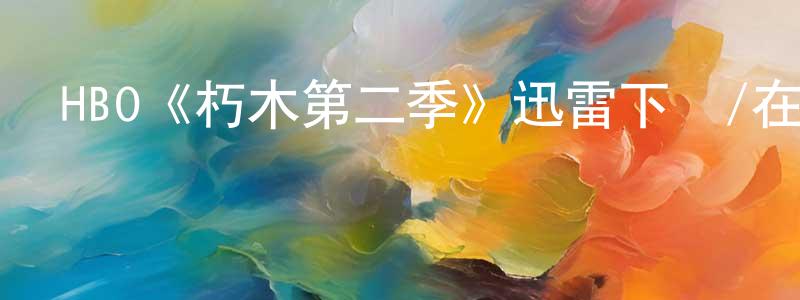 陳大朋發布HBO《朽木第二季》迅雷下載/在線觀看/百度云-犯罪/歷史載-美劇天堂